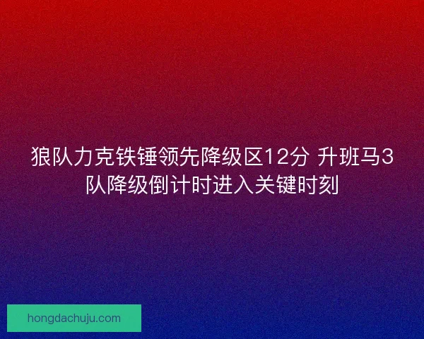 狼队力克铁锤领先降级区12分 升班马3队降级倒计时进入关键时刻