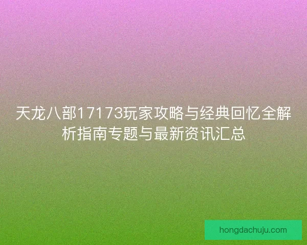 天龙八部17173玩家攻略与经典回忆全解析指南专题与最新资讯汇总