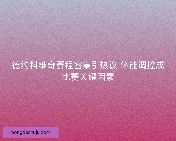 德约科维奇赛程密集引热议 体能调控成比赛关键因素