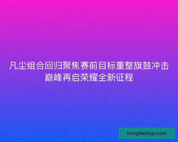 凡尘组合回归聚焦赛前目标重整旗鼓冲击巅峰再启荣耀全新征程