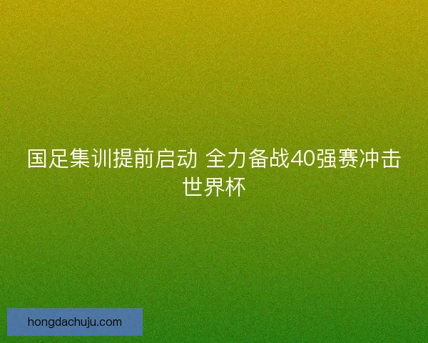 国足集训提前启动 全力备战40强赛冲击世界杯