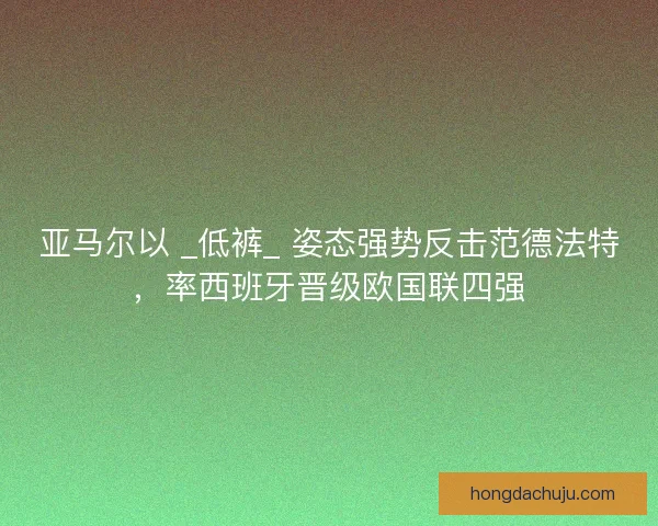 亚马尔以 _低裤_ 姿态强势反击范德法特，率西班牙晋级欧国联四强