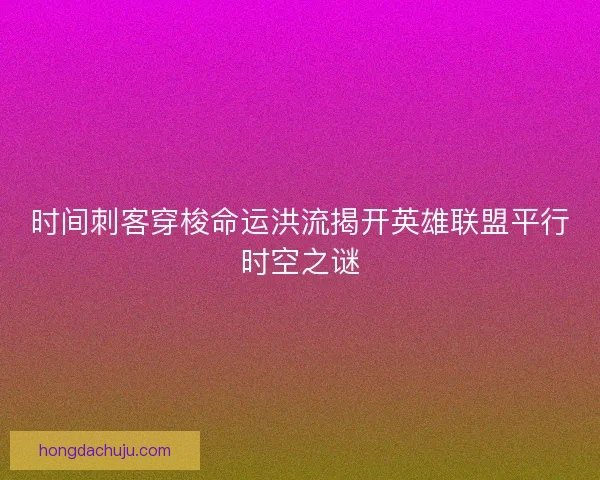 时间刺客穿梭命运洪流揭开英雄联盟平行时空之谜