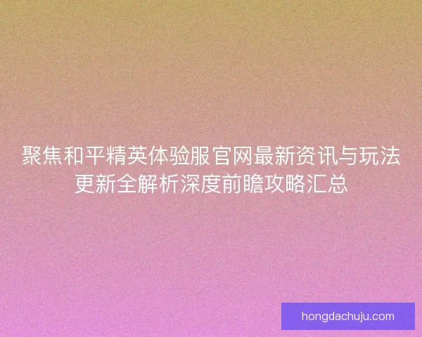 聚焦和平精英体验服官网最新资讯与玩法更新全解析深度前瞻攻略汇总