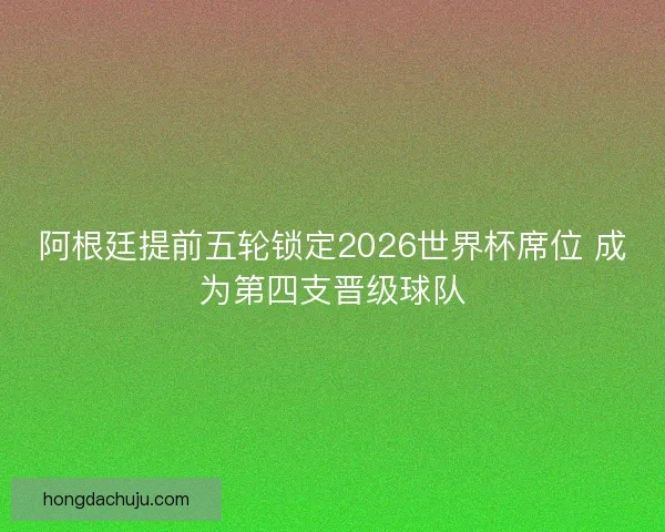 阿根廷提前五轮锁定2026世界杯席位 成为第四支晋级球队