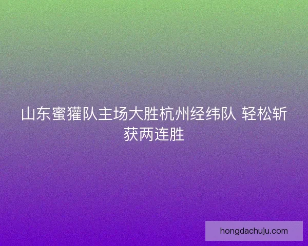 山东蜜獾队主场大胜杭州经纬队 轻松斩获两连胜